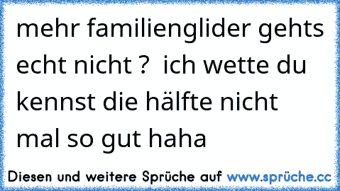 mehr familienglider gehts echt nicht ?  ich wette du kennst die hälfte nicht mal so gut haha