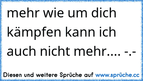 mehr wie um dich kämpfen kann ich auch nicht mehr.... -.-