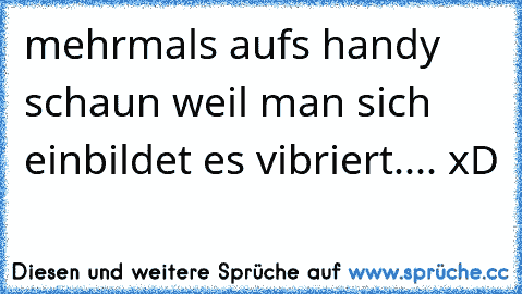 mehrmals aufs handy schaun weil man sich einbildet es vibriert.... xD