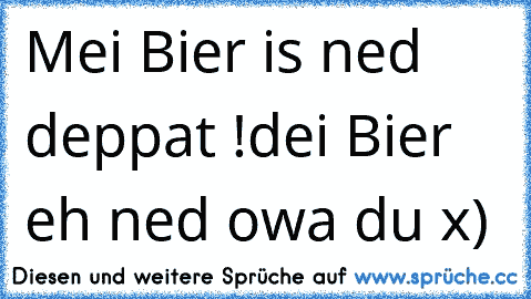 Mei Bier is ned deppat !
dei Bier eh ned owa du x)