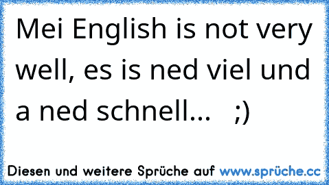 Mei English is not very well, es is ned viel und a ned schnell...   ;)