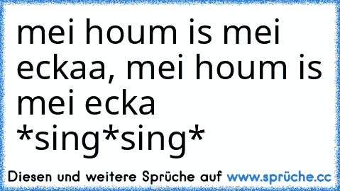 mei houm is mei eckaa, mei houm is mei ecka *sing*sing*