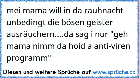 mei mama will in da rauhnacht unbedingt die bösen geister ausräuchern....da sag i nur "geh mama nimm da hoid a anti-viren programm"