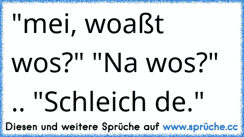 "mei, woaßt wos?" "Na wos?" .. "Schleich de."