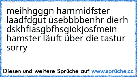 meihhgggn hammidfster laadfdgut üsebbbbenhr dierh dskhfiasgbfhsgiokjosf
mein hamster läuft über die tastur sorry