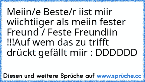 Meiin/e Beste/r iist miir wiichtiiger als meiin fester Freund / Feste Freundiin !!!
Auf wem das zu trifft drückt gefällt miir : DDDDDD