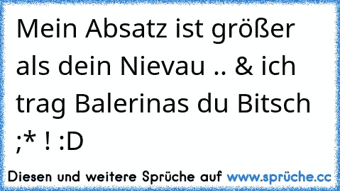 Mein Absatz ist größer als dein Nievau .. & ich trag Balerinas du Bitsch ;* ! :´D