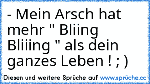 - Mein Arsch hat mehr " Bliing Bliiing " als dein ganzes Leben ! ; )