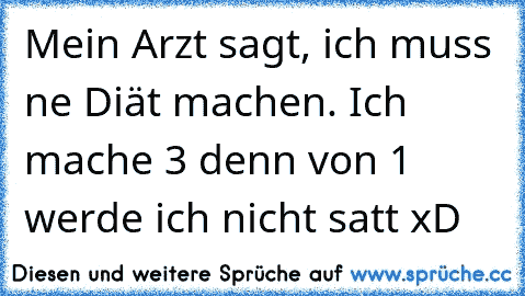 Mein Arzt sagt, ich muss ne Diät machen. Ich mache 3 denn von 1 werde ich nicht satt xD