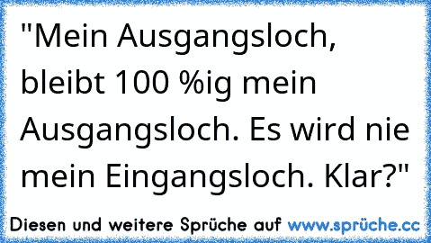 "Mein Ausgangsloch, bleibt 100 %ig mein Ausgangsloch. Es wird nie mein Eingangsloch. Klar?"