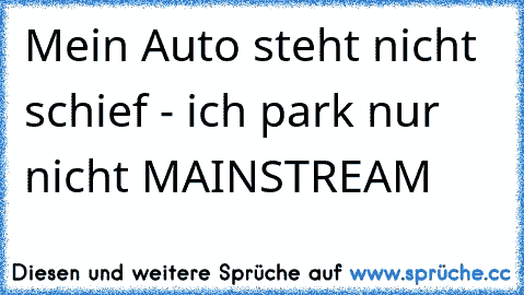 Mein Auto steht nicht schief - ich park nur nicht MAINSTREAM