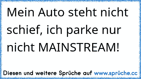 Mein Auto steht nicht schief, ich parke nur nicht MAINSTREAM!