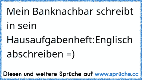 Mein Banknachbar schreibt in sein Hausaufgabenheft:
Englisch abschreiben =)