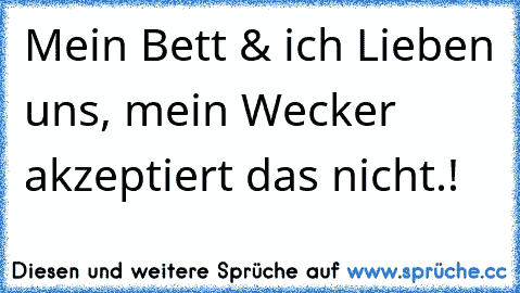 Mein Bett & ich Lieben uns, mein Wecker akzeptiert das nicht.!