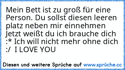 Mein Bett ist zu groß für eine Person. Du sollst diesen leeren platz neben mir einnehmen ♥ Jetzt weißt du ich brauche dich :* Ich will nicht mehr ohne dich :/ ♥
 I LOVE YOU ♥