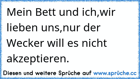 Mein Bett und ich,
wir lieben uns,
nur der Wecker will es nicht akzeptieren.