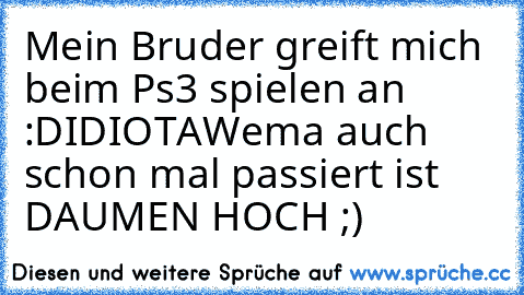 Mein Bruder greift mich beim Ps3 spielen an :D
IDIOTA
Wema auch schon mal passiert ist DAUMEN HOCH ;)