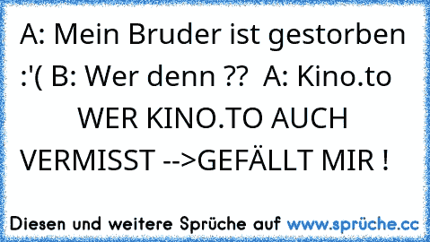 A: Mein Bruder ist gestorben :'( B: Wer denn ??  A: Kino.to           WER KINO.TO AUCH VERMISST -->GEFÄLLT MIR !