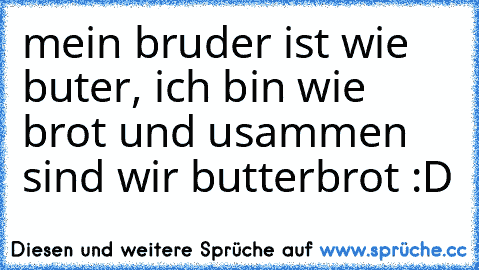 mein bruder ist wie buter, ich bin wie brot und usammen sind wir butterbrot :D