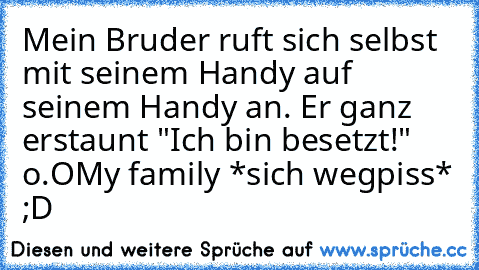 Mein Bruder ruft sich selbst mit seinem Handy auf seinem Handy an. Er ganz erstaunt "Ich bin besetzt!" o.O
My family *sich wegpiss* ;D