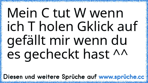 Mein C tut W wenn ich T holen G
klick auf gefällt mir wenn du es gecheckt hast ^^