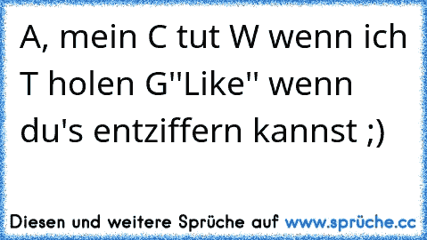 A, mein C tut W wenn ich T holen G
''Like'' wenn du's entziffern kannst ;)