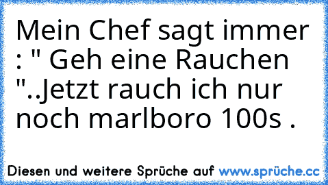 Mein Chef sagt immer : " Geh eine Rauchen "..
Jetzt rauch ich nur noch marlboro 100s .