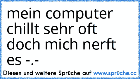 mein computer chillt sehr oft doch mich nerft es -.-