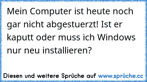 Mein Computer ist heute noch gar nicht abgestuerzt! Ist er kaputt oder muss ich Windows nur neu installieren?