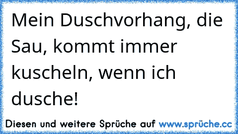 Mein Duschvorhang, die Sau, kommt immer kuscheln, wenn ich dusche!