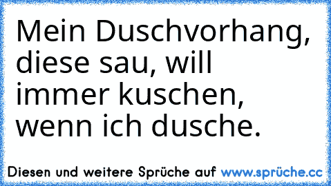 Mein Duschvorhang, diese sau, will immer kuschen, wenn ich dusche.