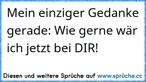 Mein einziger Gedanke gerade: Wie gerne wär ich jetzt bei DIR!♥