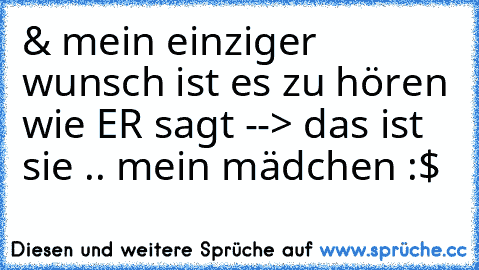 & mein einziger wunsch ist es zu hören wie ER sagt --> das ist sie .. mein mädchen :$