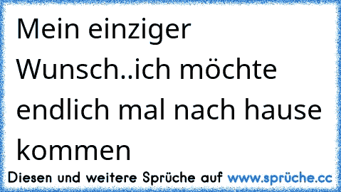 Mein einziger Wunsch..ich möchte endlich mal nach hause kommen