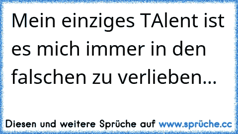 Mein einziges TAlent ist es mich immer in den falschen zu verlieben...♥