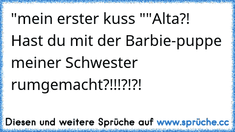 "mein erster kuss ♥"
"Alta?! Hast du mit der Barbie-puppe meiner Schwester rumgemacht?!!!?!?!