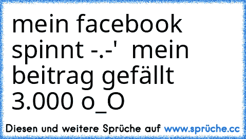 mein facebook spinnt -.-'  mein beitrag gefällt 3.000 
o_O