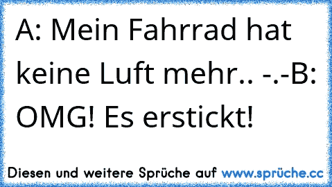 A: Mein Fahrrad hat keine Luft mehr.. -.-
B: OMG! Es erstickt!