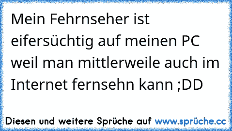 Mein Fehrnseher ist eifersüchtig auf meinen PC weil man mittlerweile auch im Internet fernsehn kann ;DD