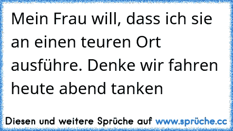 Mein Frau will, dass ich sie an einen teuren Ort ausführe. Denke wir fahren heute abend tanken