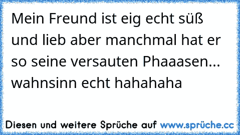 Mein Freund ist eig echt süß und lieb aber manchmal hat er so seine versauten Phaaasen... wahnsinn echt hahahaha