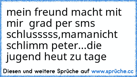 mein freund macht mit mir  grad per sms schlusssss,mama
nicht schlimm peter...die jugend heut zu tage