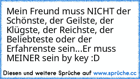 Mein Freund muss NICHT der Schönste, der Geilste, der Klügste, der Reichste, der Beliebteste oder der Erfahrenste sein...
Er muss MEINER sein ♥
by key :D