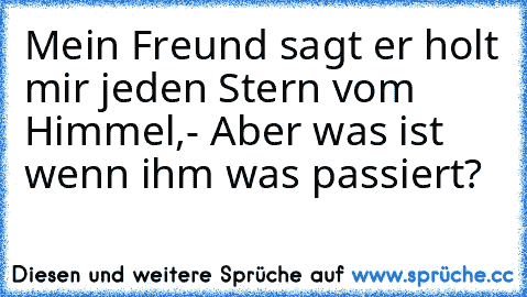 Mein Freund sagt er holt mir jeden Stern vom Himmel,
- Aber was ist wenn ihm was passiert?