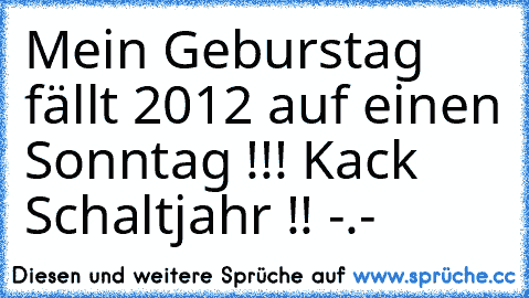 Mein Geburstag fällt 2012 auf einen Sonntag !!! Kack Schaltjahr !! -.-