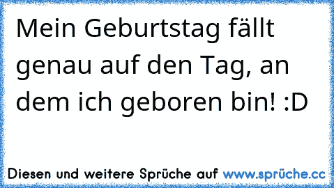 Mein Geburtstag fällt genau auf den Tag, an dem ich geboren bin! :D