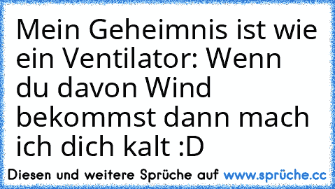 Mein Geheimnis ist wie ein Ventilator: Wenn du davon Wind bekommst dann mach ich dich kalt :D