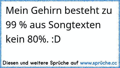 Mein Gehirn besteht zu 99 % aus Songtexten kein 80%. :D