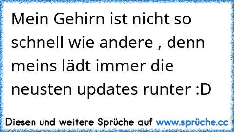 Mein Gehirn ist nicht so schnell wie andere , denn meins lädt immer die neusten updates runter :D