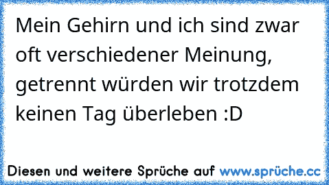 Mein Gehirn und ich sind zwar oft verschiedener Meinung, getrennt würden wir trotzdem keinen Tag überleben :D